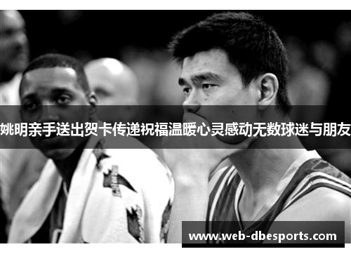 姚明亲手送出贺卡传递祝福温暖心灵感动无数球迷与朋友